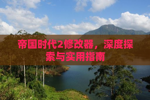 帝国时代2修改器，深度探索与实用指南