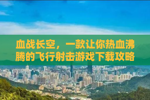 血战长空，一款让你热血沸腾的飞行射击游戏下载攻略
