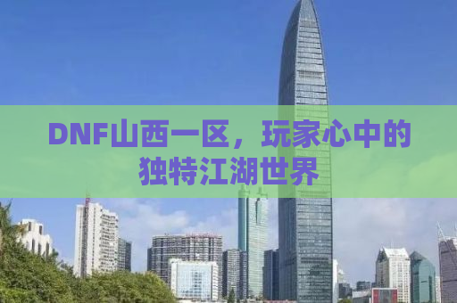 DNF山西一区，玩家心中的独特江湖世界