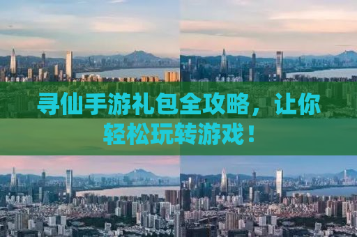寻仙手游礼包全攻略，让你轻松玩转游戏！