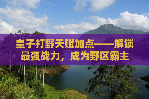 皇子打野天赋加点——解锁最强战力，成为野区霸主